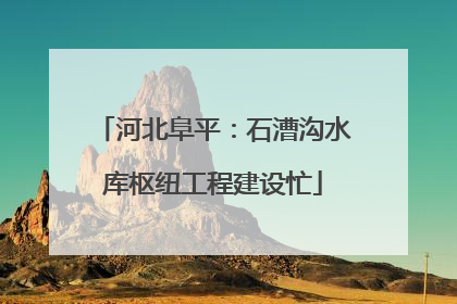 河北阜平：石漕沟水库枢纽工程建设忙