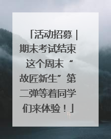 活动招募｜期末考试结束 这个周末“故匠新生”第二弹等着同学们来体验！