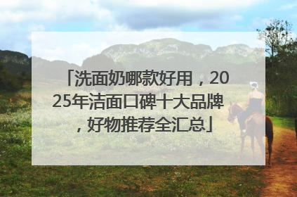 洗面奶哪款好用，2025年洁面口碑十大品牌，好物推荐全汇总