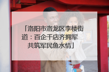 洛阳市洛龙区李楼街道：百企千店齐拥军 共筑军民鱼水情