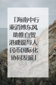 海南中行乘消博东风 助推自贸港建设与人民币国际化协同发展