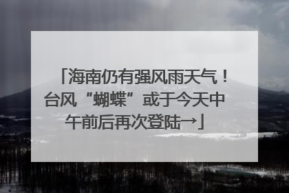 海南仍有强风雨天气！台风“蝴蝶”或于今天中午前后再次登陆→