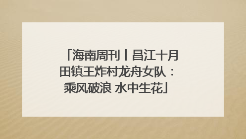 海南周刊丨昌江十月田镇王炸村龙舟女队：乘风破浪 水中生花