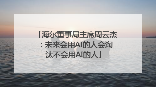 海尔董事局主席周云杰：未来会用AI的人会淘汰不会用AI的人