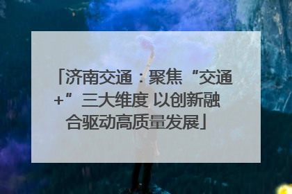 济南交通：聚焦“交通+”三大维度 以创新融合驱动高质量发展