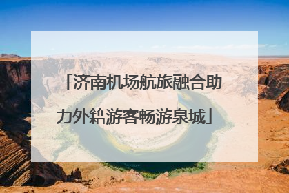 济南机场航旅融合助力外籍游客畅游泉城