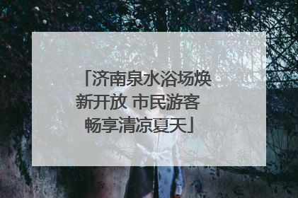 济南泉水浴场焕新开放 市民游客畅享清凉夏天