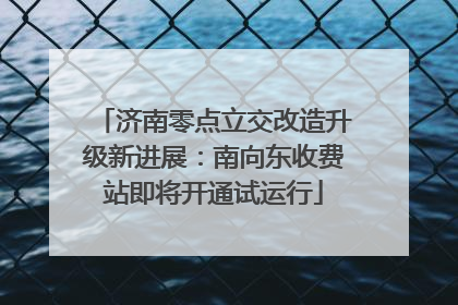济南零点立交改造升级新进展：南向东收费站即将开通试运行