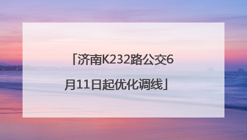 济南K232路公交6月11日起优化调线