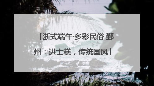 浙式端午·多彩民俗 鄞州：进士糕，传统国风
