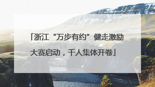 浙江“万步有约”健走激励大赛启动，千人集体开卷
