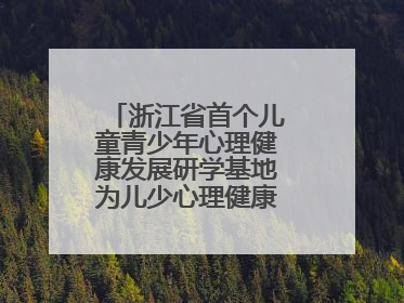浙江省首个儿童青少年心理健康发展研学基地为儿少心理健康筑起“心盾”