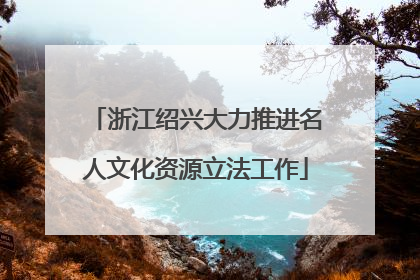 浙江绍兴大力推进名人文化资源立法工作