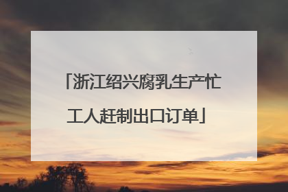 浙江绍兴腐乳生产忙 工人赶制出口订单