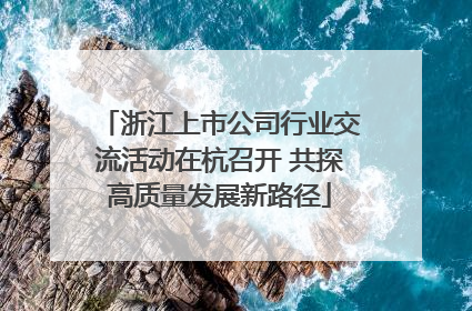 浙江上市公司行业交流活动在杭召开 共探高质量发展新路径