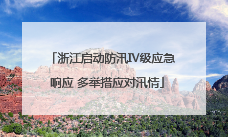 浙江启动防汛Ⅳ级应急响应 多举措应对汛情