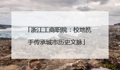 浙江工商职院：校地携手传承城市历史文脉