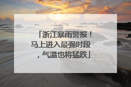 浙江暴雨警报！马上进入最强时段，气温也将猛跌