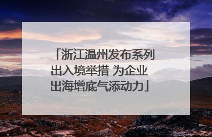 浙江温州发布系列出入境举措 为企业出海增底气添动力