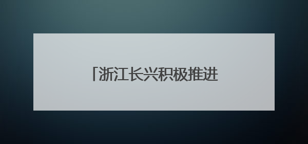 浙江长兴积极推进特色美丽乡村建设