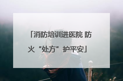 消防培训进医院 防火“处方”护平安