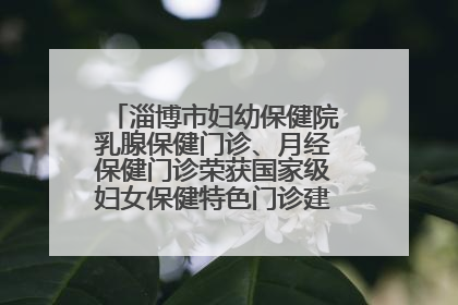 淄博市妇幼保健院乳腺保健门诊、月经保健门诊荣获国家级妇女保健特色门诊建设单位荣誉称号