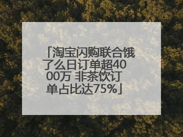 淘宝闪购联合饿了么日订单超4000万 非茶饮订单占比达75%