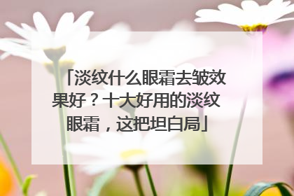 淡纹什么眼霜去皱效果好？十大好用的淡纹眼霜，这把坦白局