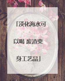 淡化海水可以喝 废渣变身工艺品