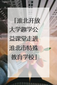 淮北开放大学趣学公益课堂走进淮北市特殊教育学校