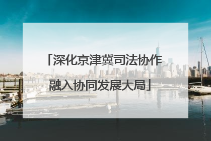 深化京津冀司法协作 融入协同发展大局