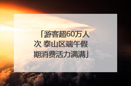 游客超60万人次 泰山区端午假期消费活力满满