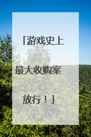 游戏史上最大收购案放行！