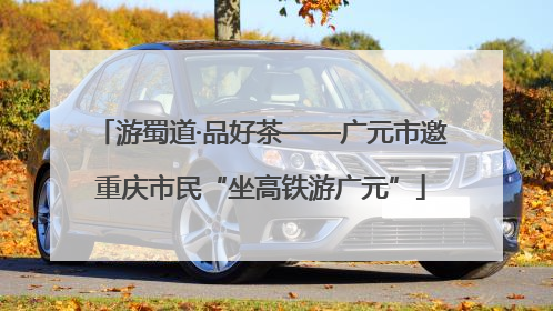游蜀道·品好茶——广元市邀重庆市民“坐高铁游广元”