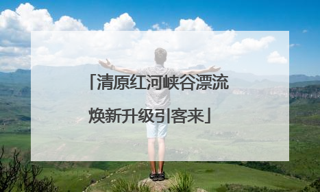 清原红河峡谷漂流焕新升级引客来
