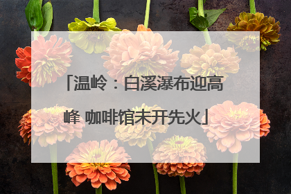 温岭：白溪瀑布迎高峰 咖啡馆未开先火