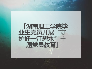 湖南理工学院毕业生党员开展“守护好一江碧水”主题党员教育
