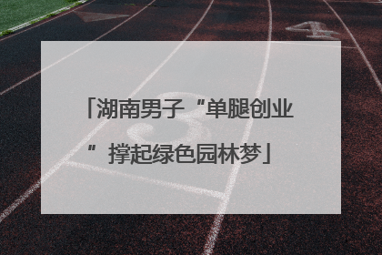 湖南男子“单腿创业”撑起绿色园林梦