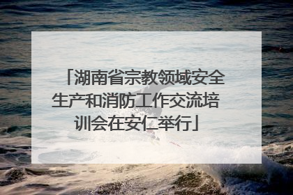 湖南省宗教领域安全生产和消防工作交流培训会在安仁举行