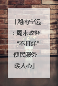 湖南宁远：周末政务“不打烊” 便民服务暖人心