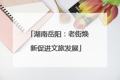 湖南岳阳：老街焕新促进文旅发展