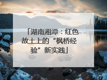 湖南湘潭：红色故土上的“枫桥经验”新实践