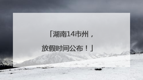 湖南14市州，放假时间公布！