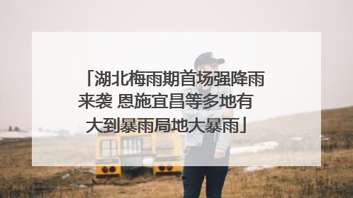 湖北梅雨期首场强降雨来袭 恩施宜昌等多地有大到暴雨局地大暴雨
