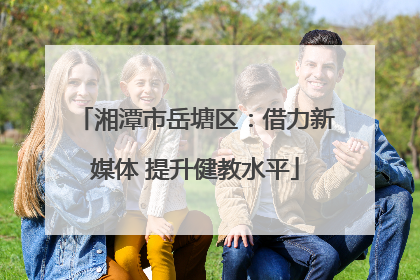 湘潭市岳塘区：借力新媒体 提升健教水平
