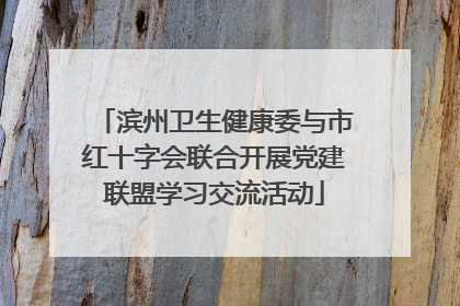 滨州卫生健康委与市红十字会联合开展党建联盟学习交流活动