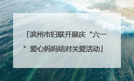 滨州市妇联开展庆“六一”爱心妈妈结对关爱活动