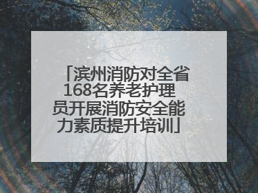 滨州消防对全省168名养老护理员开展消防安全能力素质提升培训