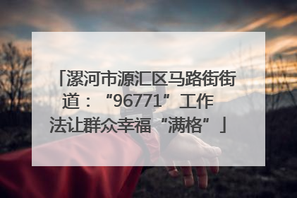 漯河市源汇区马路街街道：“96771”工作法让群众幸福“满格”