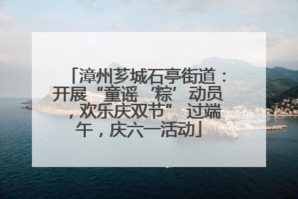 漳州芗城石亭街道：开展“童谣‘粽’动员，欢乐庆双节” 过端午，庆六一活动